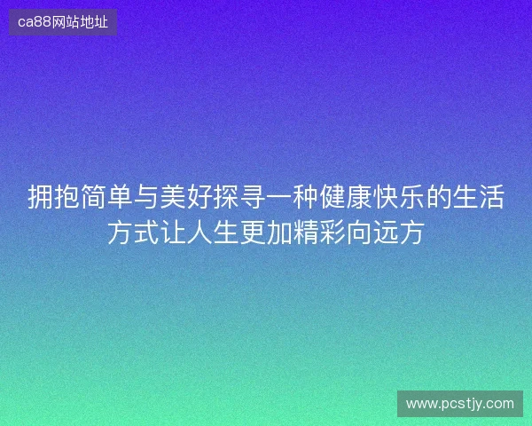 拥抱简单与美好探寻一种健康快乐的生活方式让人生更加精彩向远方